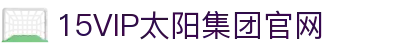 15vip太阳集团(中国)品牌公司-Officialwebsite